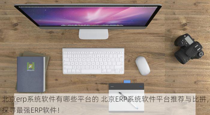 北京erp系统软件有哪些平台的 北京ERP系统软件平台推荐与比拼，探寻最强ERP软件！