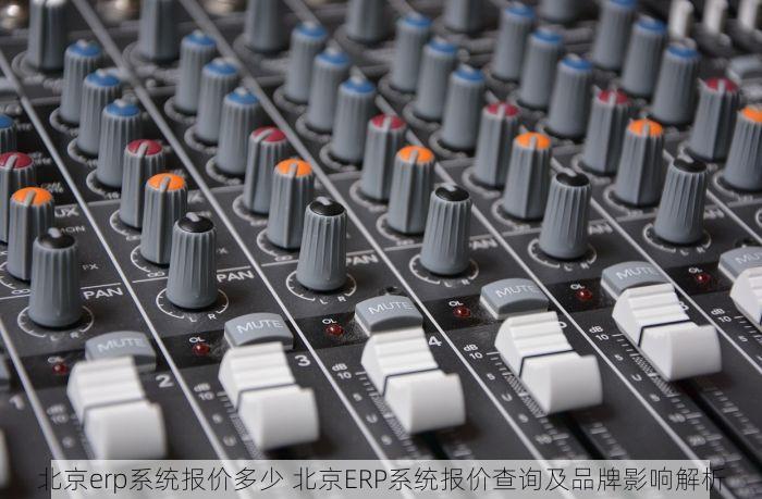北京erp系统报价多少 北京ERP系统报价查询及品牌影响解析