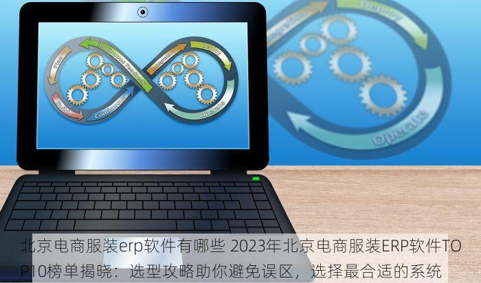 北京电商服装erp软件有哪些 2023年北京电商服装ERP软件TOP10榜单揭晓：选型攻略助你避免误区，选择最合适的系统