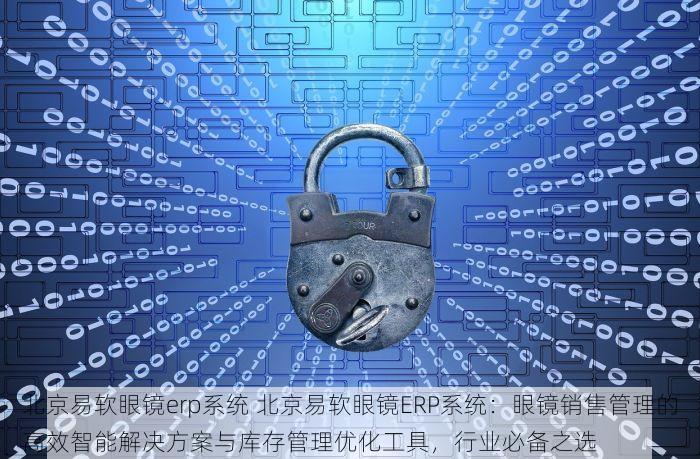 北京易软眼镜erp系统 北京易软眼镜ERP系统：眼镜销售管理的高效智能解决方案与库存管理优化工具，行业必备之选
