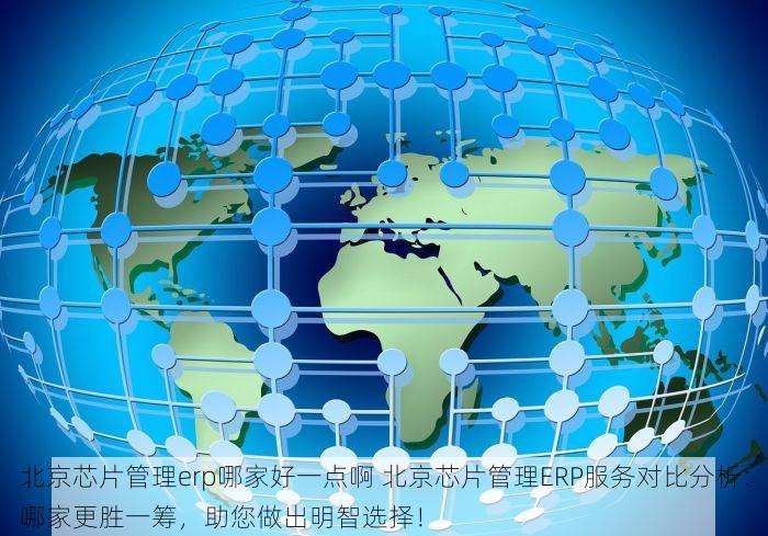 北京芯片管理erp哪家好一点啊 北京芯片管理ERP服务对比分析：哪家更胜一筹，助您做出明智选择！