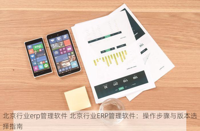 北京行业erp管理软件 北京行业ERP管理软件：操作步骤与版本选择指南