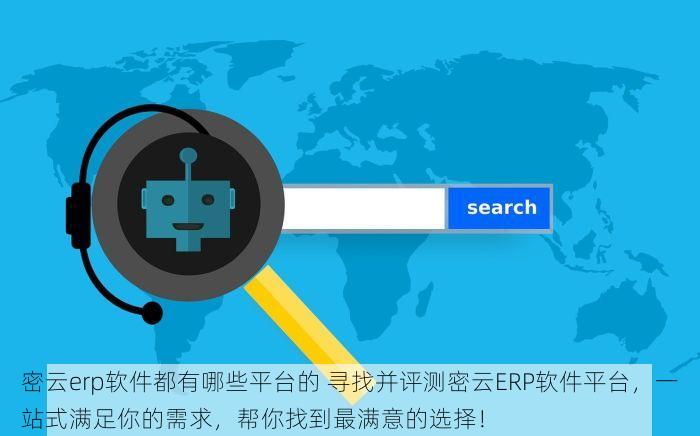 密云erp软件都有哪些平台的 寻找并评测密云ERP软件平台，一站式满足你的需求，帮你找到最满意的选择！