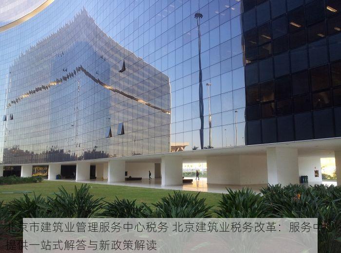 北京市建筑业管理服务中心税务 北京建筑业税务改革：服务中心提供一站式解答与新政策解读
