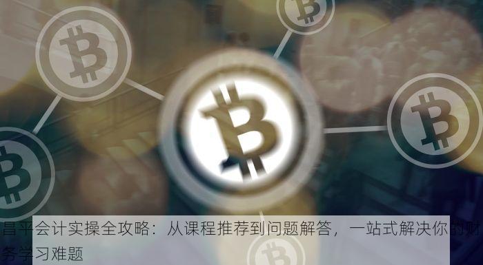昌平会计实操全攻略：从课程推荐到问题解答，一站式解决你的财务学习难题