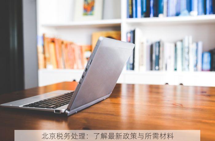 北京税务处理：了解最新政策与所需材料