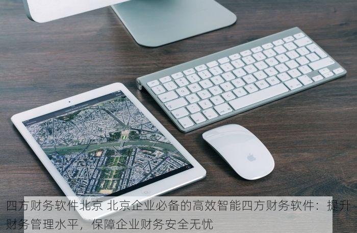 四方财务软件北京 北京企业必备的高效智能四方财务软件：提升财务管理水平，保障企业财务安全无忧