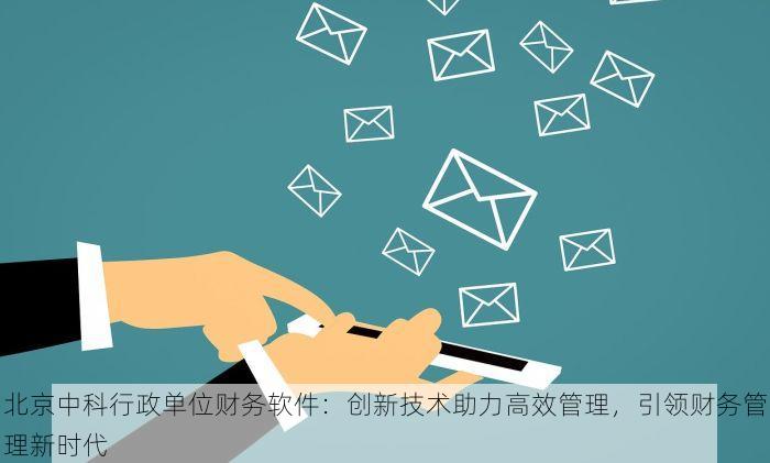 北京中科行政单位财务软件：创新技术助力高效管理，引领财务管理新时代