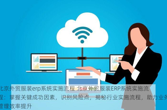 北京外贸服装erp系统实施流程 北京外贸服装ERP系统实施流程：掌握关键成功因素，识别风险点，揭秘行业实施流程，助力业务管理效率提升