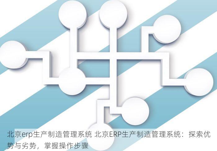 北京erp生产制造管理系统 北京ERP生产制造管理系统：探索优势与劣势，掌握操作步骤