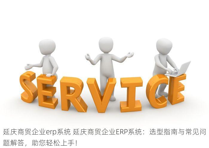 延庆商贸企业erp系统 延庆商贸企业ERP系统：选型指南与常见问题解答，助您轻松上手！