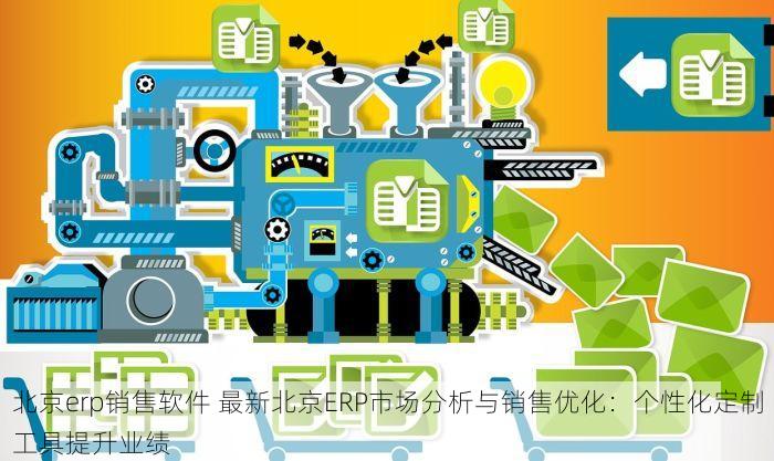 北京erp销售软件 最新北京ERP市场分析与销售优化：个性化定制工具提升业绩