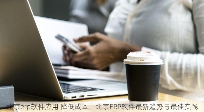 北京erp软件应用 降低成本，北京ERP软件最新趋势与最佳实践