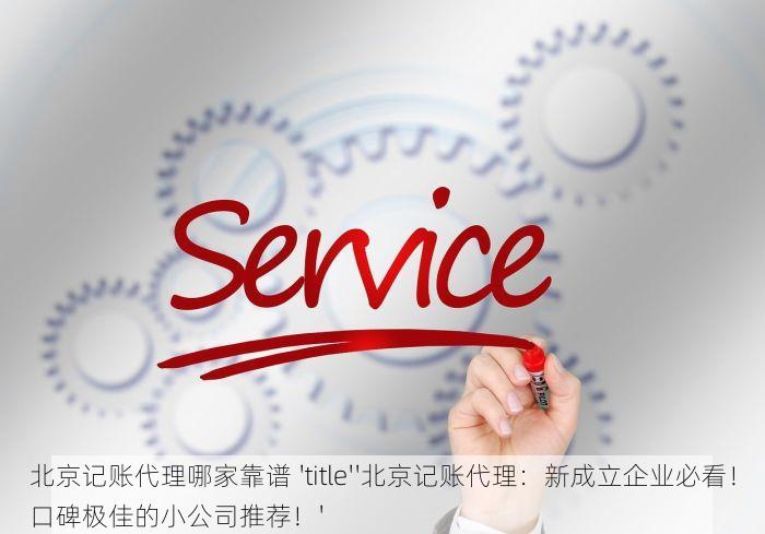 北京记账代理哪家靠谱 'title''北京记账代理：新成立企业必看！口碑极佳的小公司推荐！'