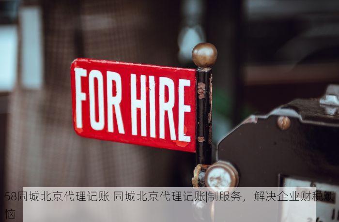 58同城北京代理记账 同城北京代理记账|制服务，解决企业财税烦恼