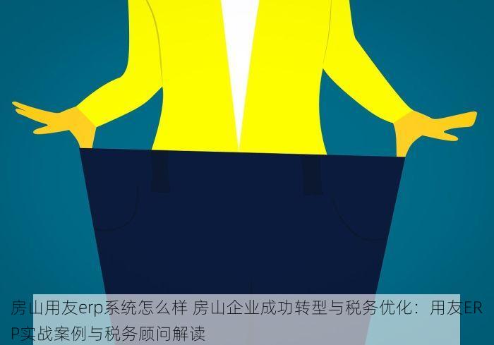 房山用友erp系统怎么样 房山企业成功转型与税务优化：用友ERP实战案例与税务顾问解读
