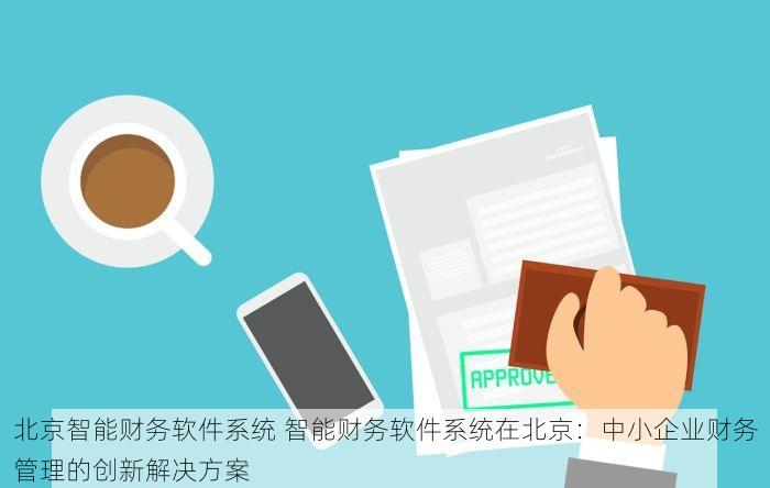 北京智能财务软件系统 智能财务软件系统在北京：中小企业财务管理的创新解决方案
