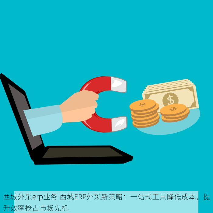 西城外采erp业务 西城ERP外采新策略：一站式工具降低成本，提升效率抢占市场先机