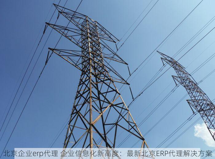 北京企业erp代理 企业信息化新高度：最新北京ERP代理解决方案