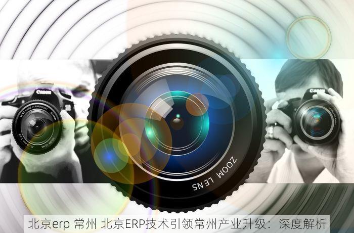 北京erp 常州 北京ERP技术引领常州产业升级：深度解析