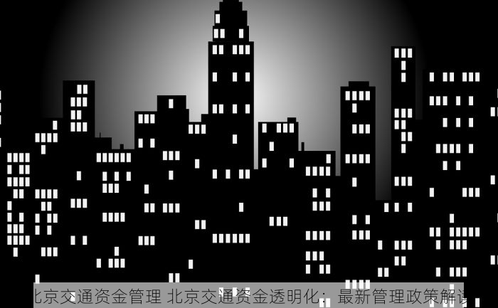北京交通资金管理 北京交通资金透明化：最新管理政策解读