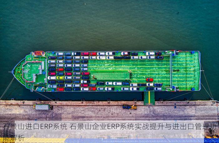 石景山进口ERP系统 石景山企业ERP系统实战提升与进出口管理功能解析
