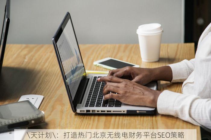 \天计划\：打造热门北京无线电财务平台SEO策略
