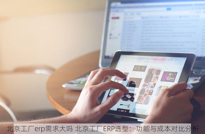 北京工厂erp需求大吗 北京工厂ERP选型：功能与成本对比分析