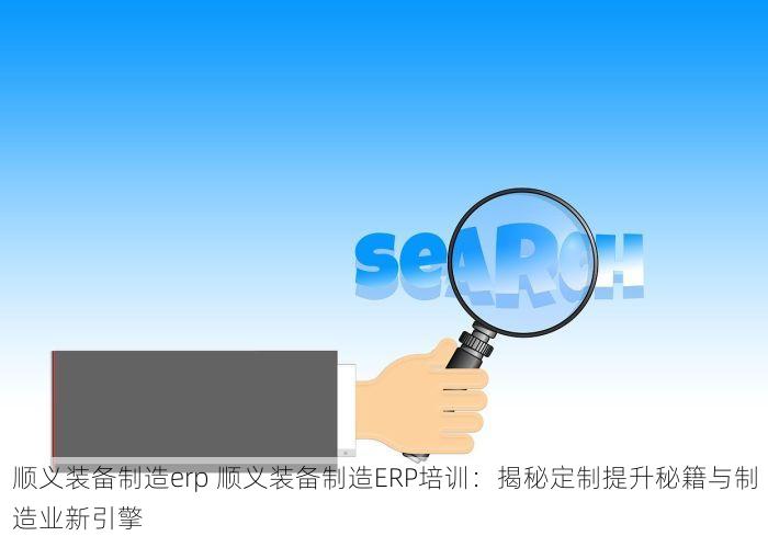 顺义装备制造erp 顺义装备制造ERP培训：揭秘定制提升秘籍与制造业新引擎