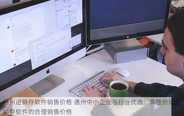 通州进销存软件销售价格 通州中小企业与行业优选：高性价比进销存软件的合理销售价格