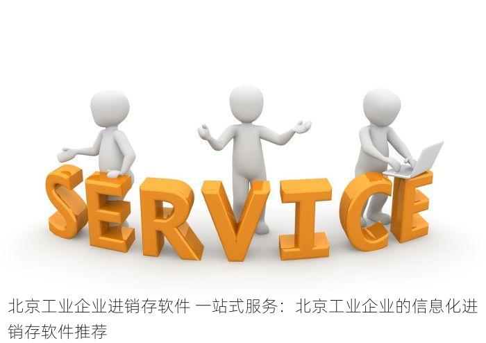 北京工业企业进销存软件 一站式服务：北京工业企业的信息化进销存软件推荐