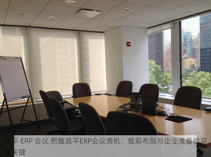 昌平 ERP 会议 把握昌平ERP会议商机：提前布局与企业准备的双重关键