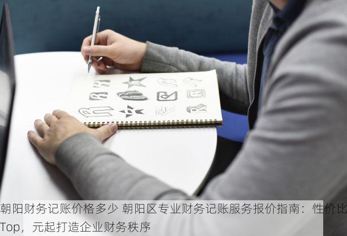 朝阳财务记账价格多少 朝阳区专业财务记账服务报价指南：性价比Top，元起打造企业财务秩序