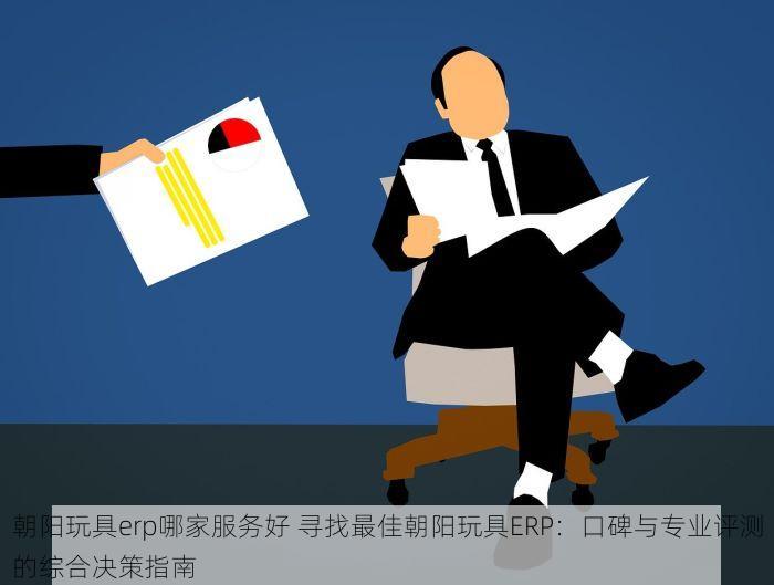 朝阳玩具erp哪家服务好 寻找最佳朝阳玩具ERP：口碑与专业评测的综合决策指南