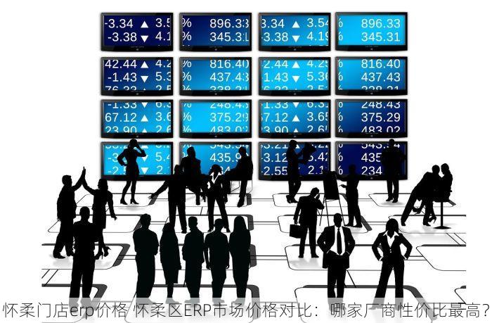 怀柔门店erp价格 怀柔区ERP市场价格对比：哪家厂商性价比最高？