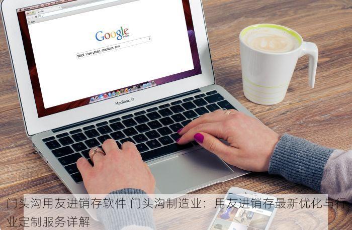 门头沟用友进销存软件 门头沟制造业：用友进销存最新优化与行业定制服务详解