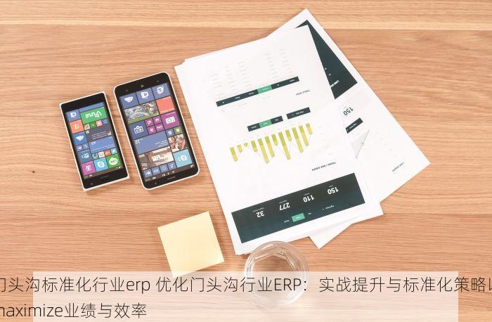门头沟标准化行业erp 优化门头沟行业ERP：实战提升与标准化策略以maximize业绩与效率