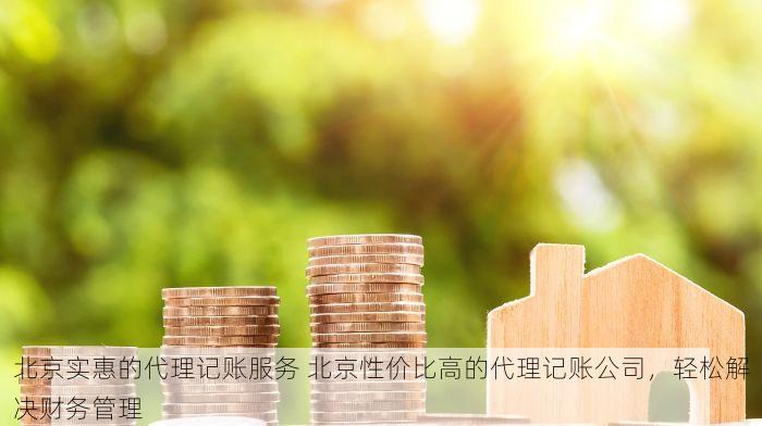 北京实惠的代理记账服务 北京性价比高的代理记账公司，轻松解决财务管理