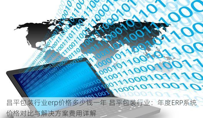 昌平包装行业erp价格多少钱一年 昌平包装行业：年度ERP系统价格对比与解决方案费用详解