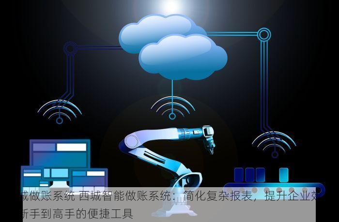 西城做账系统 西城智能做账系统：简化复杂报表，提升企业效率，新手到高手的便捷工具