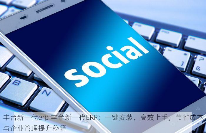 丰台新一代erp 丰台新一代ERP：一键安装，高效上手，节省成本与企业管理提升秘籍