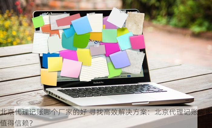北京代理记账哪个厂家的好 寻找高效解决方案：北京代理记账哪家值得信赖？
