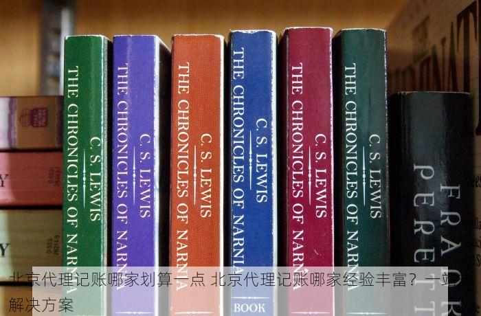 北京代理记账哪家划算一点 北京代理记账哪家经验丰富？一站式解决方案