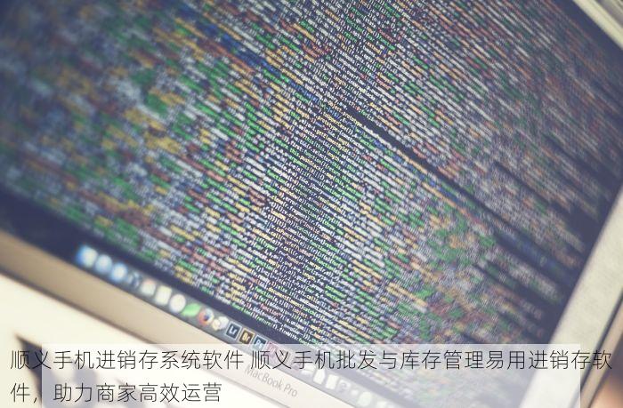 顺义手机进销存系统软件 顺义手机批发与库存管理易用进销存软件，助力商家高效运营
