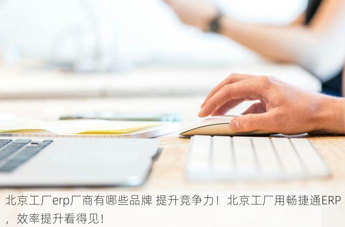 北京工厂erp厂商有哪些品牌 提升竞争力！北京工厂用畅捷通ERP，效率提升看得见！