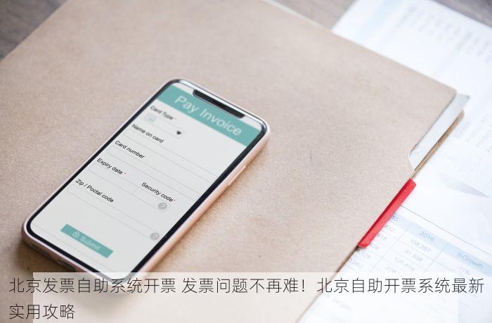 北京发票自助系统开票 发票问题不再难！北京自助开票系统最新实用攻略
