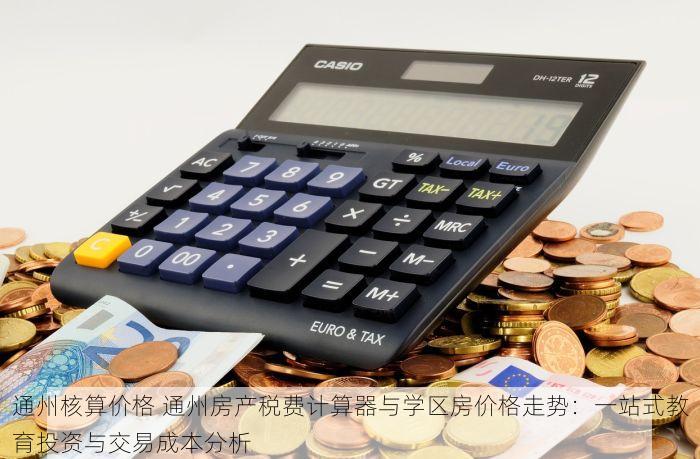 通州核算价格 通州房产税费计算器与学区房价格走势：一站式教育投资与交易成本分析