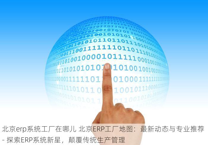 北京erp系统工厂在哪儿 北京ERP工厂地图：最新动态与专业推荐 - 探索ERP系统新星，颠覆传统生产管理