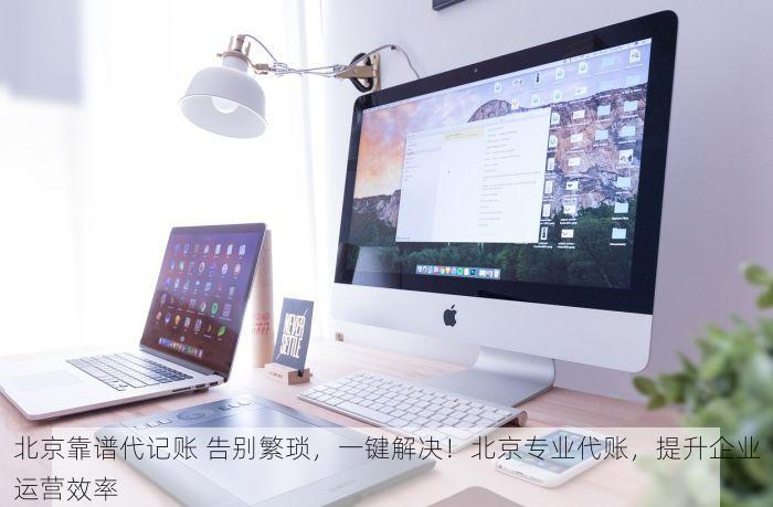 北京靠谱代记账 告别繁琐，一键解决！北京专业代账，提升企业运营效率