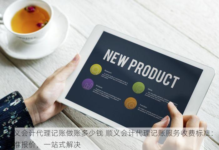 顺义会计代理记账做账多少钱 顺义会计代理记账服务收费标准：精准报价，一站式解决